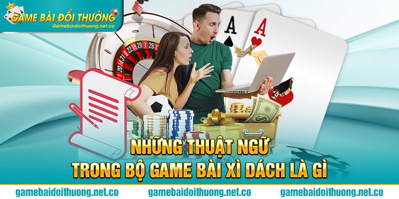 Những thuật ngữ trong bộ game Bài Xì Dách là gì